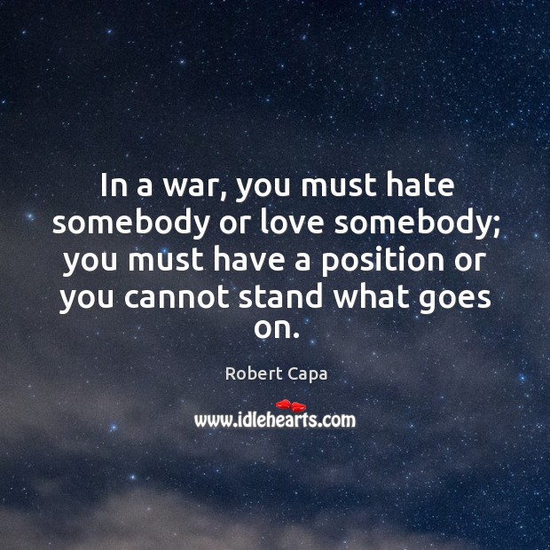 In a war, you must hate somebody or love somebody; you must have a position or you cannot stand what goes on. Robert Capa Picture Quote