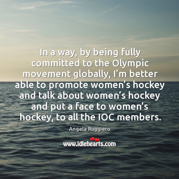 In a way, by being fully committed to the olympic movement globally, I’m better able to Angela Ruggiero Picture Quote