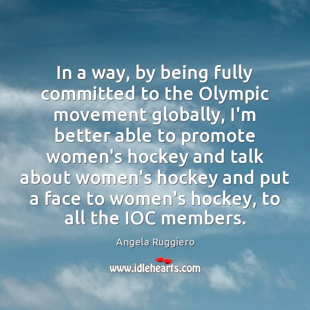 In a way, by being fully committed to the Olympic movement globally, Angela Ruggiero Picture Quote