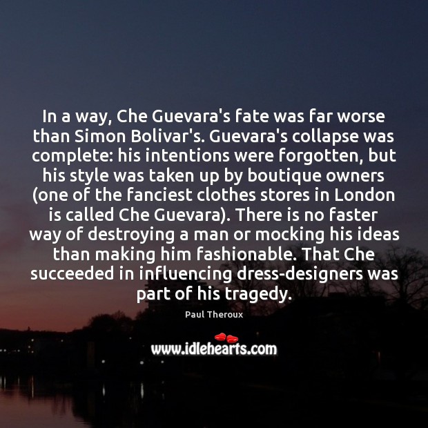In a way, Che Guevara’s fate was far worse than Simon Bolivar’s. Paul Theroux Picture Quote