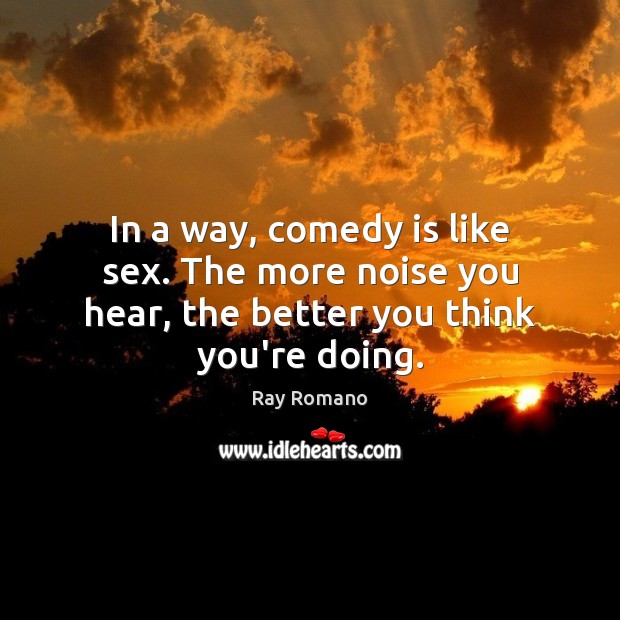 In a way, comedy is like sex. The more noise you hear, the better you think you’re doing. Image