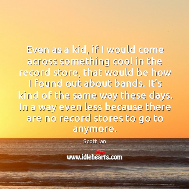 In a way even less because there are no record stores to go to anymore. Scott Ian Picture Quote
