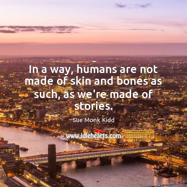 In a way, humans are not made of skin and bones as such, as we’re made of stories. Sue Monk Kidd Picture Quote