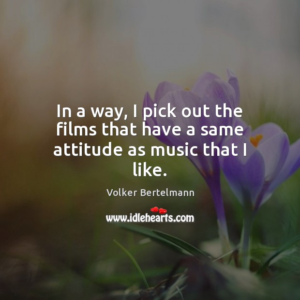 In a way, I pick out the films that have a same attitude as music that I like. Volker Bertelmann Picture Quote