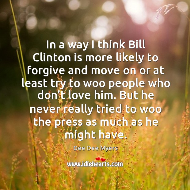 In a way I think bill clinton is more likely to forgive and move on Dee Dee Myers Picture Quote