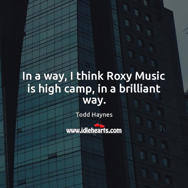In a way, I think Roxy Music is high camp, in a brilliant way. Todd Haynes Picture Quote