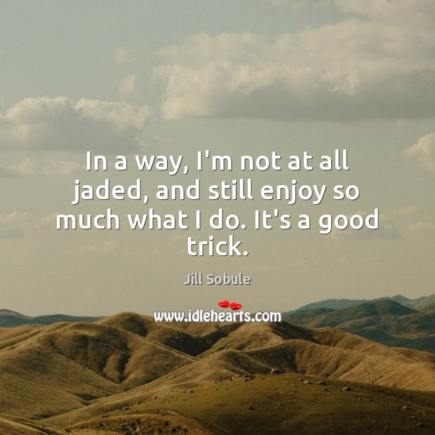 In a way, I’m not at all jaded, and still enjoy so much what I do. It’s a good trick. Jill Sobule Picture Quote