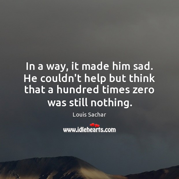 In a way, it made him sad. He couldn’t help but think Louis Sachar Picture Quote