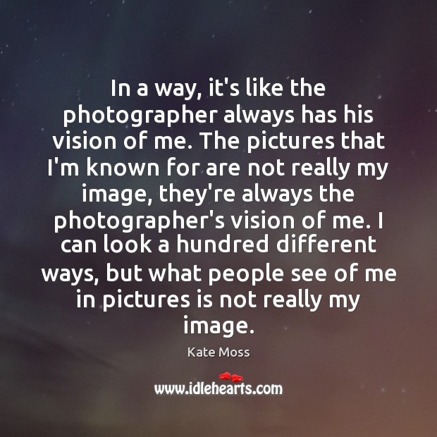 In a way, it’s like the photographer always has his vision of Image