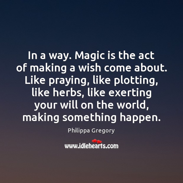 In a way. Magic is the act of making a wish come Philippa Gregory Picture Quote