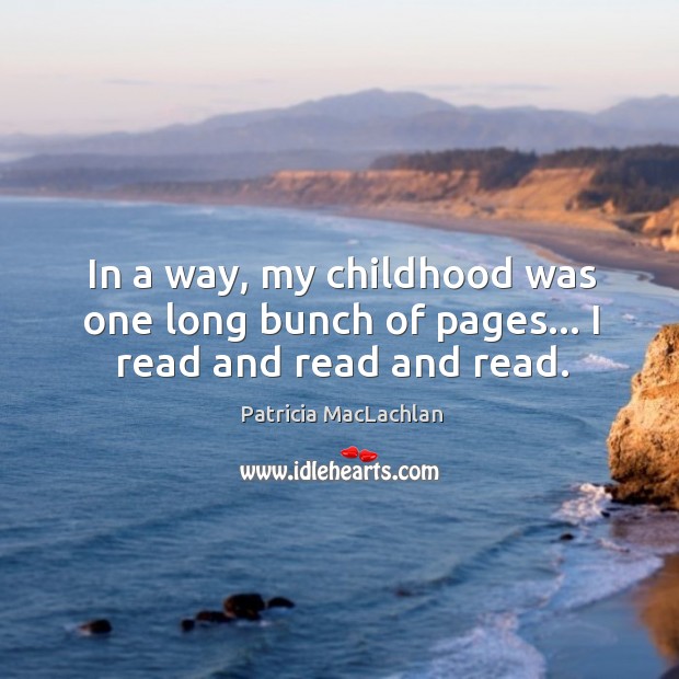 In a way, my childhood was one long bunch of pages… I read and read and read. Patricia MacLachlan Picture Quote