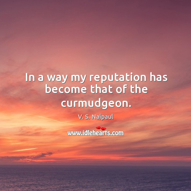 In a way my reputation has become that of the curmudgeon. V. S. Naipaul Picture Quote