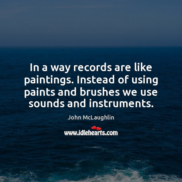 In a way records are like paintings. Instead of using paints and John McLaughlin Picture Quote