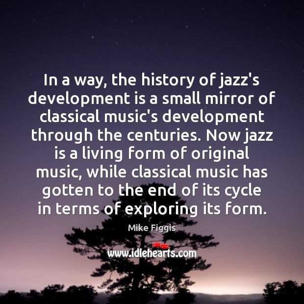 In a way, the history of jazz’s development is a small mirror Mike Figgis Picture Quote