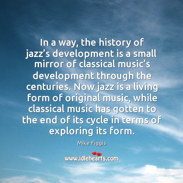 In a way, the history of jazz’s development is a small mirror of classical music’s development Mike Figgis Picture Quote