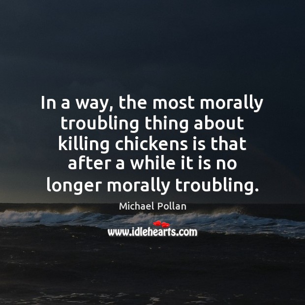 In a way, the most morally troubling thing about killing chickens is Michael Pollan Picture Quote