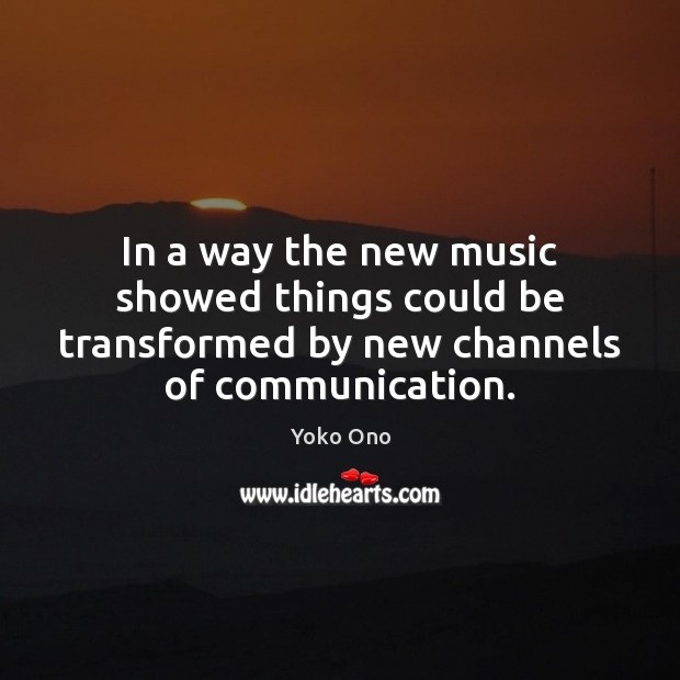 In a way the new music showed things could be transformed by Yoko Ono Picture Quote