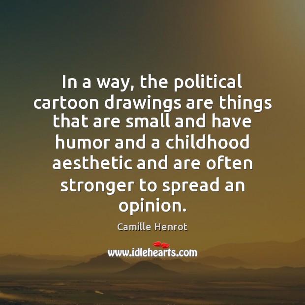 In a way, the political cartoon drawings are things that are small Camille Henrot Picture Quote