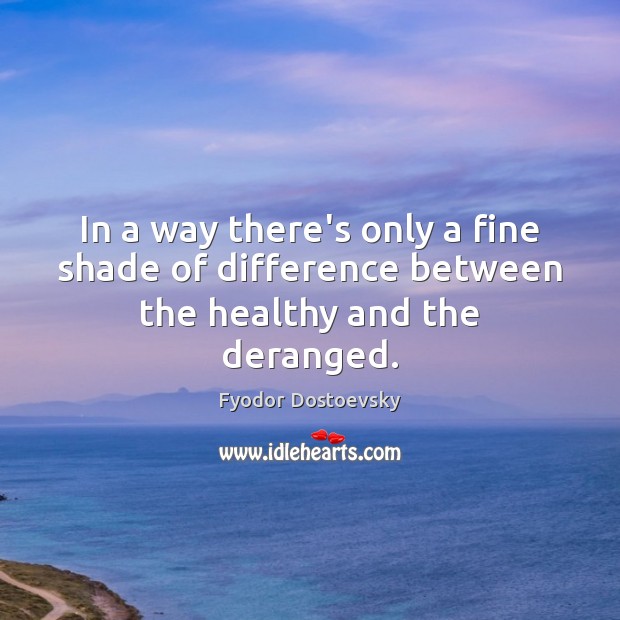 In a way there’s only a fine shade of difference between the healthy and the deranged. Fyodor Dostoevsky Picture Quote