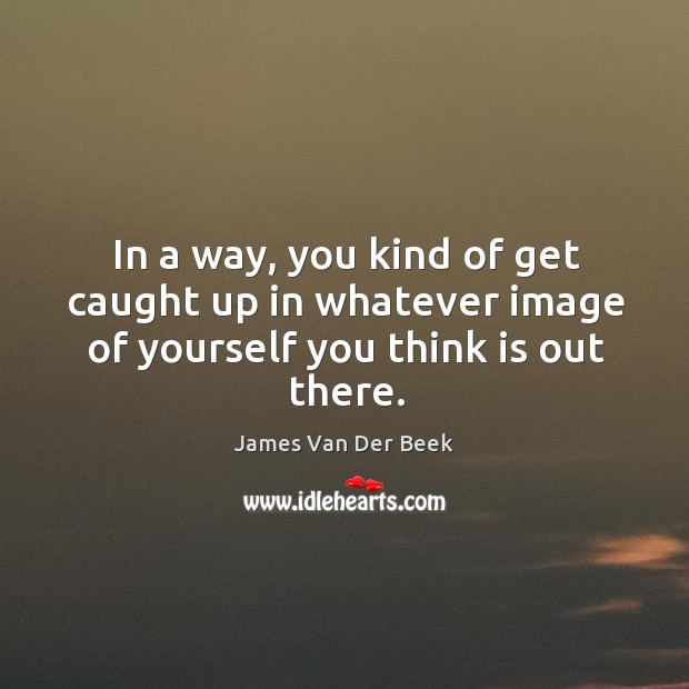 In a way, you kind of get caught up in whatever image of yourself you think is out there. James Van Der Beek Picture Quote