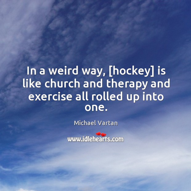 In a weird way, [hockey] is like church and therapy and exercise all rolled up into one. Image