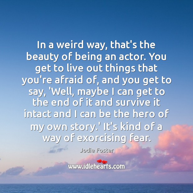 In a weird way, that’s the beauty of being an actor. You Jodie Foster Picture Quote