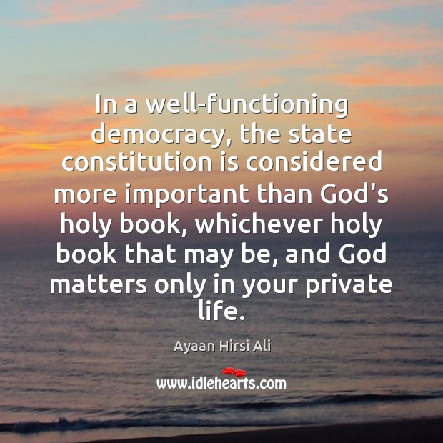 In a well-functioning democracy, the state constitution is considered more important than Ayaan Hirsi Ali Picture Quote