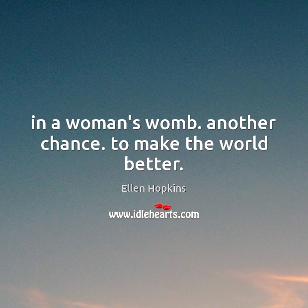 In a woman’s womb. another chance. to make the world better. Ellen Hopkins Picture Quote