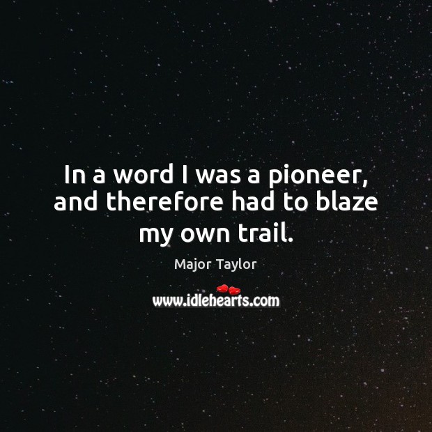In a word I was a pioneer, and therefore had to blaze my own trail. Major Taylor Picture Quote