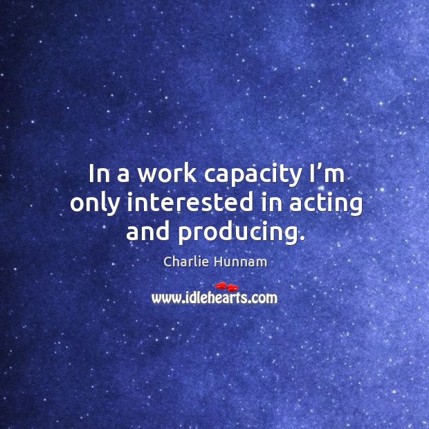 In a work capacity I’m only interested in acting and producing. Charlie Hunnam Picture Quote