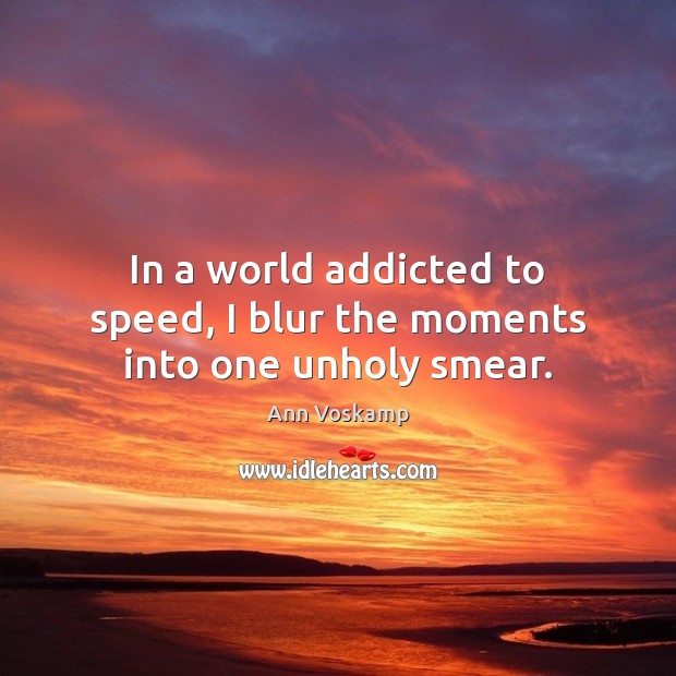 In a world addicted to speed, I blur the moments into one unholy smear. Ann Voskamp Picture Quote