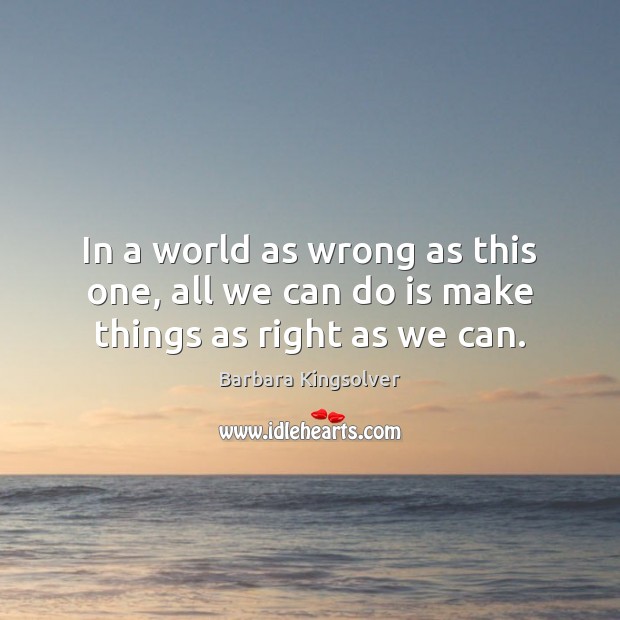 In a world as wrong as this one, all we can do is make things as right as we can. Barbara Kingsolver Picture Quote