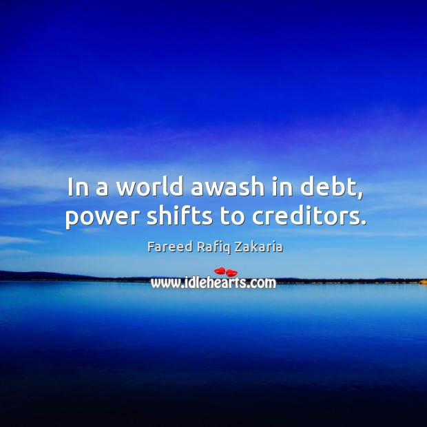 In a world awash in debt, power shifts to creditors. Fareed Rafiq Zakaria Picture Quote