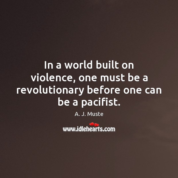 In a world built on violence, one must be a revolutionary before one can be a pacifist. A. J. Muste Picture Quote