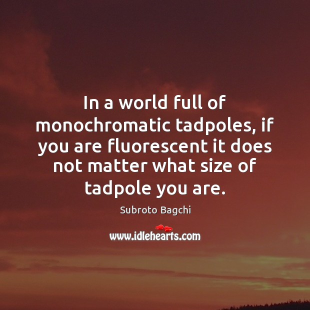 In a world full of monochromatic tadpoles, if you are fluorescent it Subroto Bagchi Picture Quote