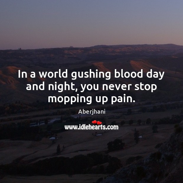 In a world gushing blood day and night, you never stop mopping up pain. Image