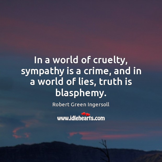In a world of cruelty, sympathy is a crime, and in a world of lies, truth is blasphemy. Robert Green Ingersoll Picture Quote