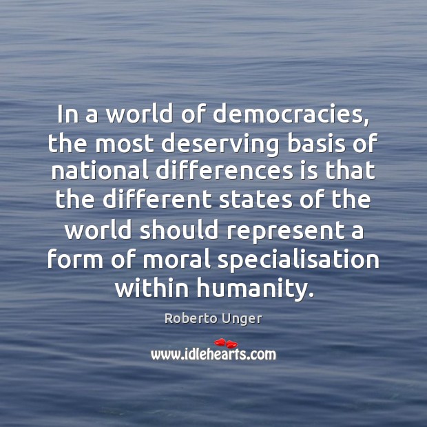 In a world of democracies, the most deserving basis of national differences Roberto Unger Picture Quote