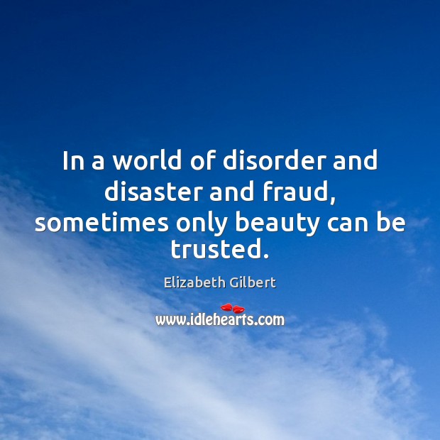 In a world of disorder and disaster and fraud, sometimes only beauty can be trusted. Image