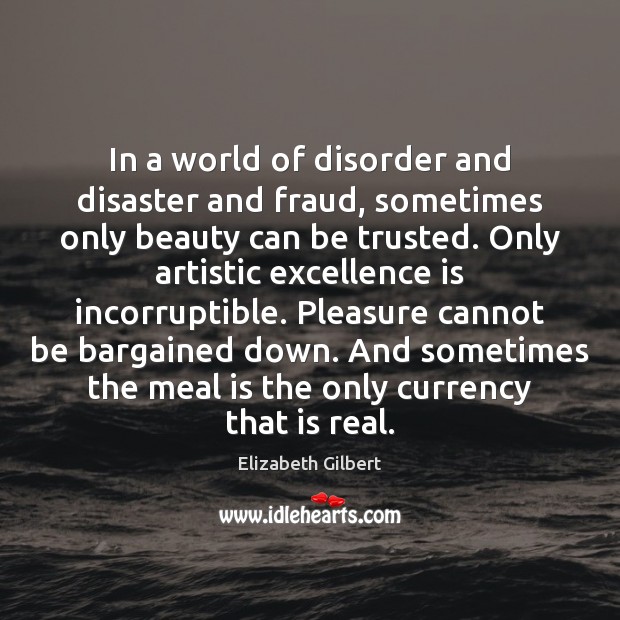 In a world of disorder and disaster and fraud, sometimes only beauty Elizabeth Gilbert Picture Quote