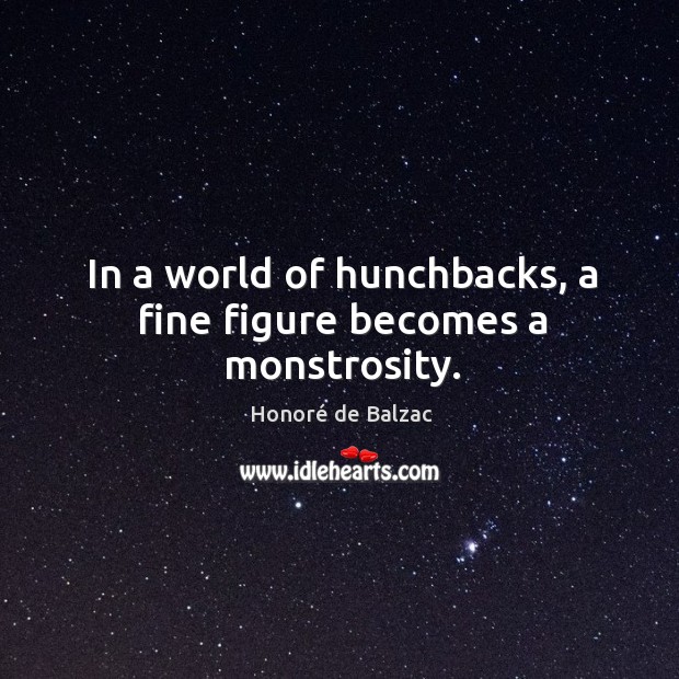 In a world of hunchbacks, a fine figure becomes a monstrosity. Honoré de Balzac Picture Quote