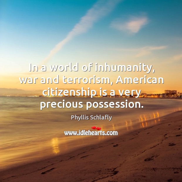 In a world of inhumanity, war and terrorism, american citizenship is a very precious possession. Phyllis Schlafly Picture Quote