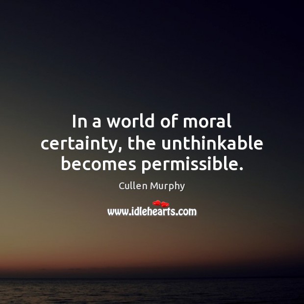 In a world of moral certainty, the unthinkable becomes permissible. Cullen Murphy Picture Quote