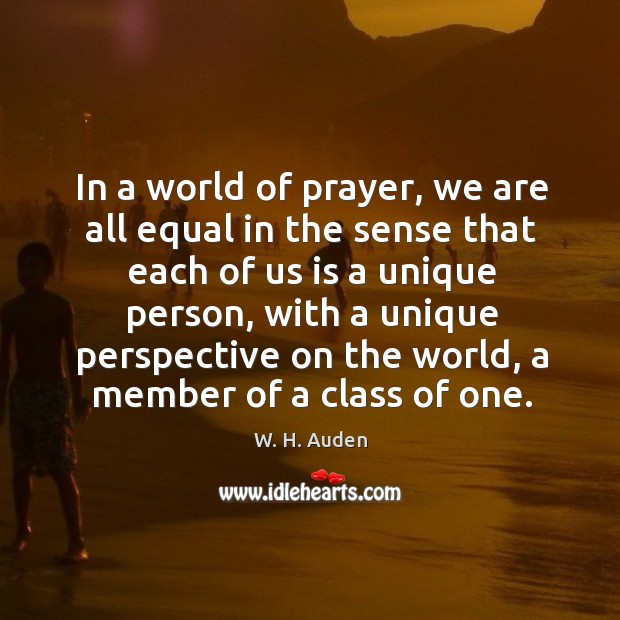In a world of prayer, we are all equal in the sense that each of us is a unique person W. H. Auden Picture Quote