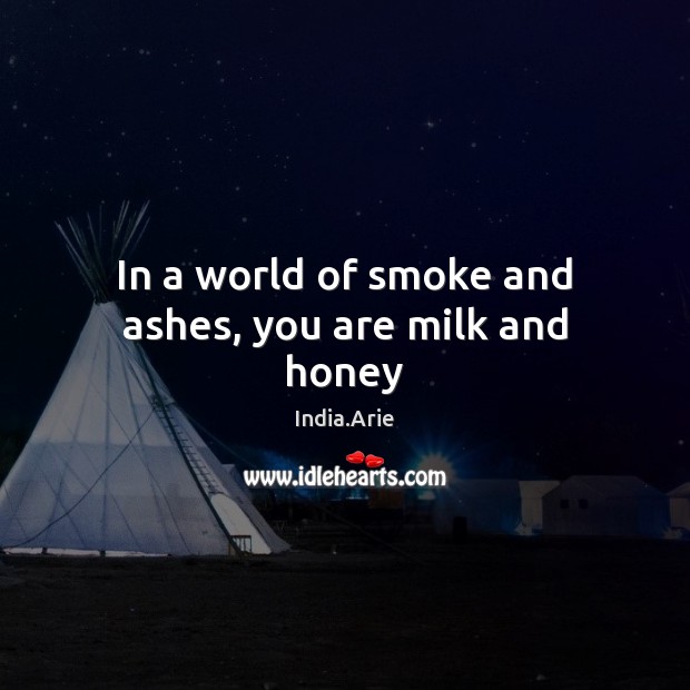 In a world of smoke and ashes, you are milk and honey India.Arie Picture Quote
