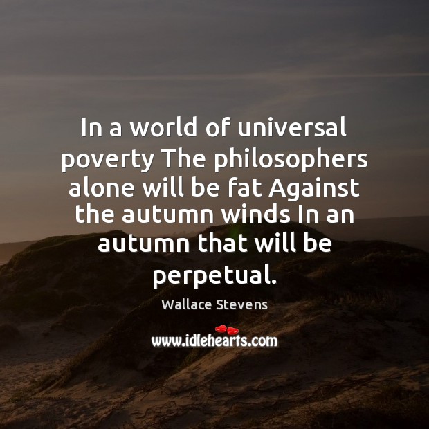 In a world of universal poverty The philosophers alone will be fat Wallace Stevens Picture Quote