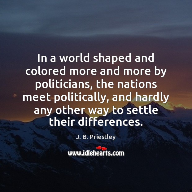 In a world shaped and colored more and more by politicians, the J. B. Priestley Picture Quote