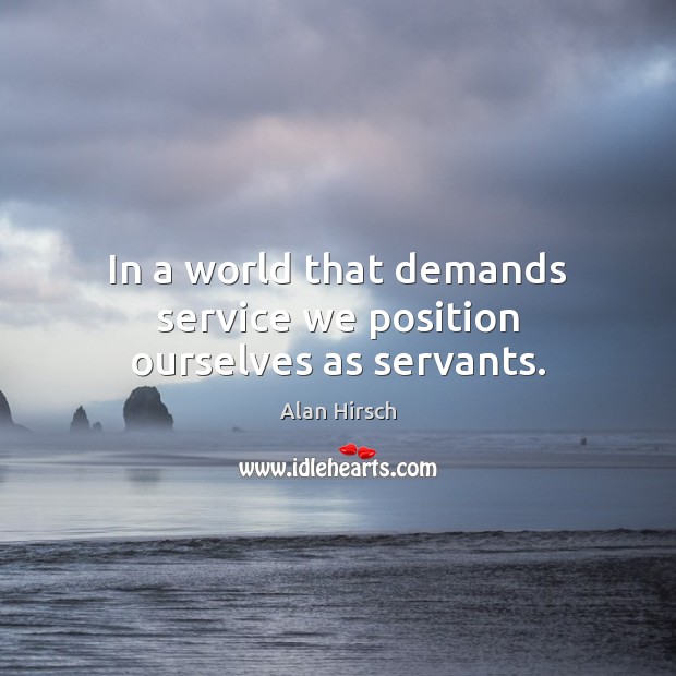 In a world that demands service we position ourselves as servants. Alan Hirsch Picture Quote
