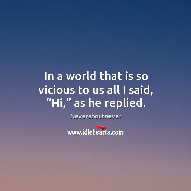 In a world that is so vicious to us all I said, “hi,” as he replied. Nevershoutnever Picture Quote