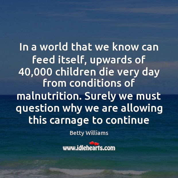 In a world that we know can feed itself, upwards of 40,000 children Betty Williams Picture Quote